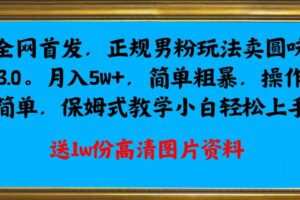 全网首发正规男粉玩法卖圆味3.0，月入5W+，简单粗暴，操作简单，保姆式教学，小白轻松上手