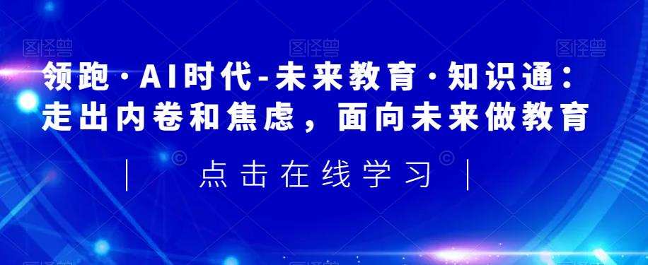 领跑·AI时代-未来教育·知识通:走出内卷和焦虑,面向未来做教育