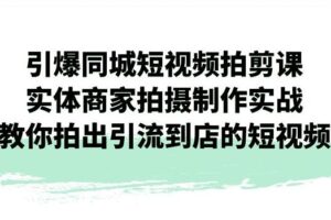 引爆同城短视频拍剪课，实体商家拍摄制作实战，教你拍出引流到店的短视频