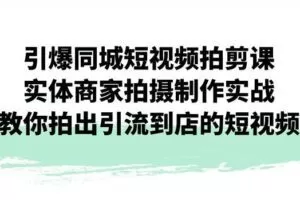 引爆同城短视频拍剪课，实体商家拍摄制作实战，教你拍出引流到店的短视频