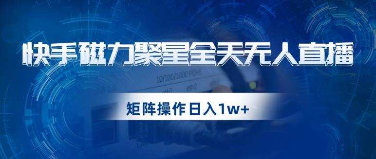 快手磁力聚星全天无人直播，矩阵操作日入1w+【揭秘】