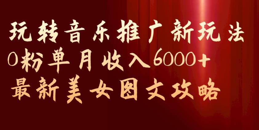 【第5802期】抖音美女账号怎么赚钱：玩转音乐推广新玩法，0粉单月收入6000+，最新美女图文攻略