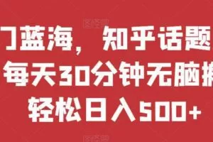 热门蓝海，知乎话题新玩法，每天30分钟无脑搬运，轻松日入500+【揭秘】