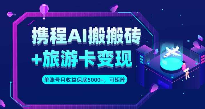 携程AI搬砖+旅游卡变现升级玩法,单号月收益保底5000+,可做矩阵号