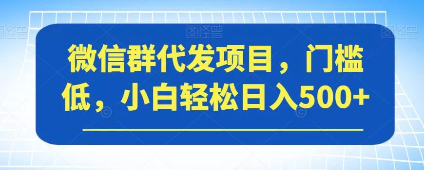 微信群代发项目，门槛低，小白轻松日入500+【揭秘】
