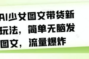 AI少女图文带货新玩法，简单无脑发图文，流量爆炸【揭秘】