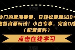 非常冷门的蓝海赛道，日轻松变现500+，剧本杀虚拟资源玩法！小白专享，完全0成本！（配套资料）