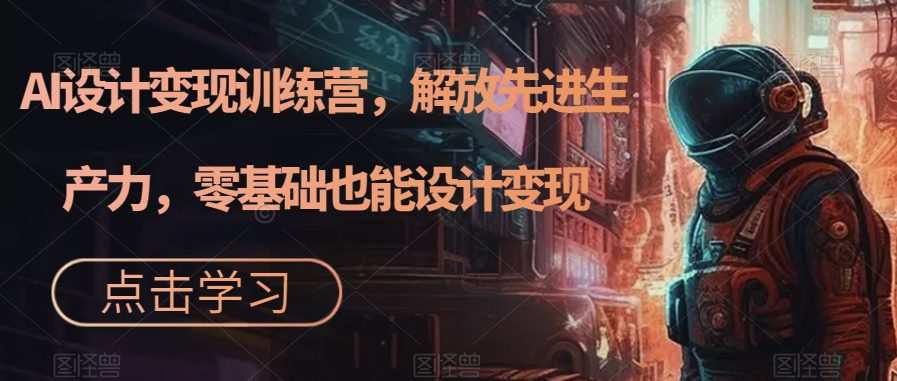 AI设计变现训练营,解放先进生产力,零基础也能设计变现