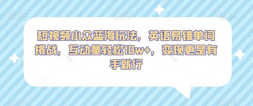 短视频小众蓝海玩法，英语易错单词挑战，互动量轻松10w+，变现更是有手就行【揭秘】