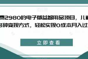 外面收费2980的电子版益智用品项目，儿童赛道，多种变现方式，轻松实现0成本月入过万【揭秘】