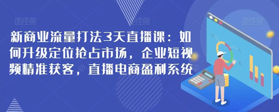 新商业流量打法3天直播课:如何升级定位抢占市场,企业短视频精准获客,直播电商盈利系统