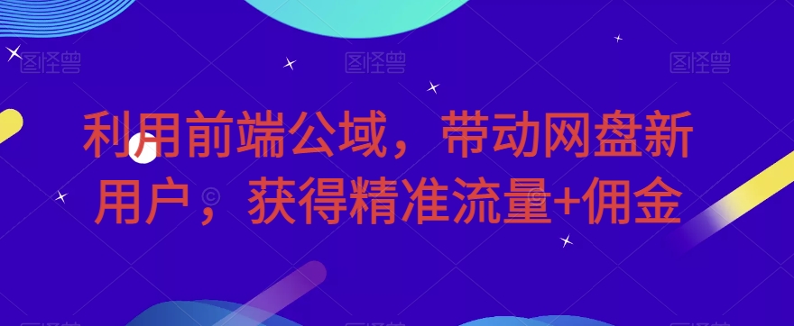 利用前端公域，带动网盘新用户，获得精准流量+佣金（揭秘）