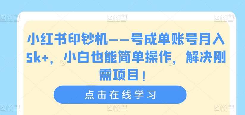小红书印钞机——号成单账号月入5k+,小白也能简单操作,解决刚需项目【揭秘】