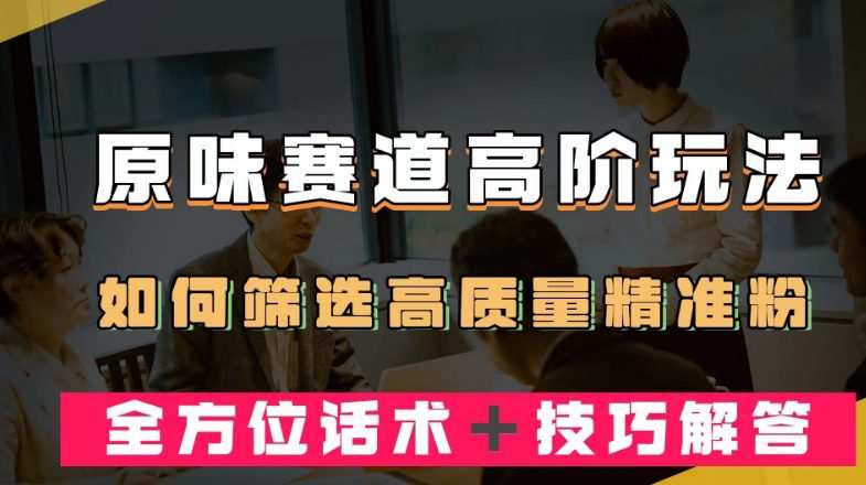 短视频原味赛道高阶玩法,如何筛选高质量精准粉?全方位话术+技巧解答【揭秘】