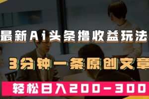最新AI头条撸收益热门领域玩法，3分钟一条原创文章，轻松日入200-300＋
