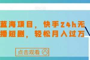 最新蓝海项目，快手24h无人直播短剧，轻松月入过万【揭秘】