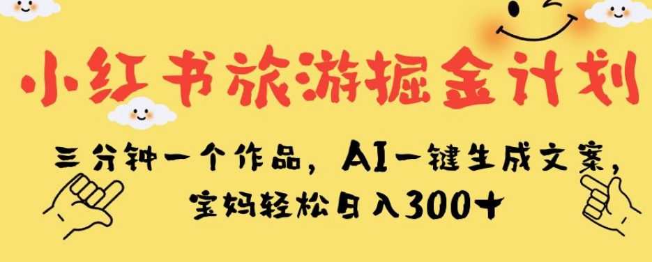 小红书旅游掘金计划,三分钟一个作品,AI一键生成文案,宝妈轻松日入300+【揭秘】