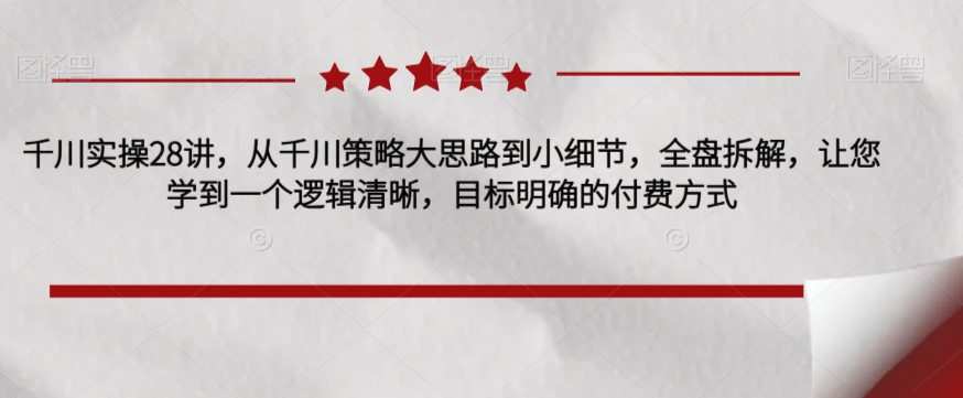 千川实操28讲,从千川策略大思路到小细节,全盘拆解,让您学到一个逻辑清晰,目标明确的付费方式