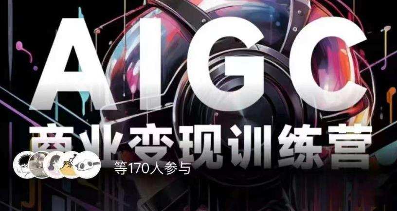 AIGC商业变现训练营,AI时代来临,焦虑不如行动,躬身入局是最好的选择