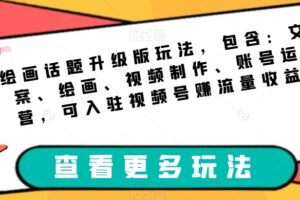 绘画话题升级版玩法，包含：文案、绘画、视频制作、账号运营，可入驻视频号赚流量收益