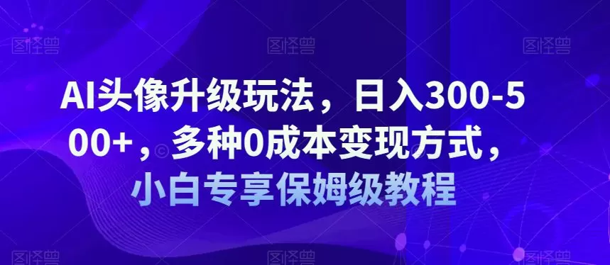 AI头像升级玩法,日入300-500+,多种0成本变现方式,小白专享保姆级教程【揭秘】