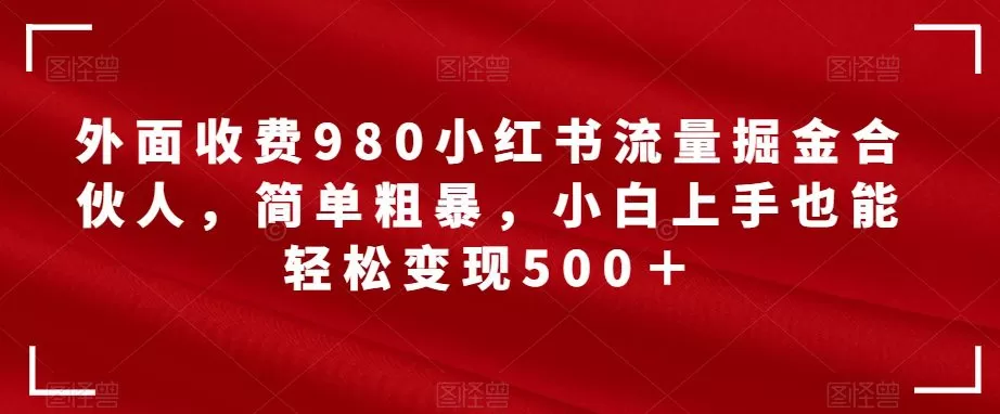 外面收费980小红书流量掘金合伙人，简单粗暴，小白上手也能轻松变现500＋【揭秘】