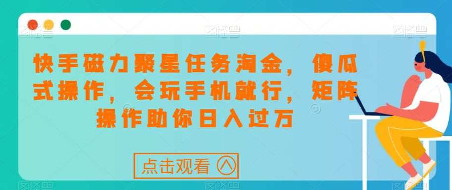 快手磁力聚星任务淘金，傻瓜式操作，会玩手机就行，矩阵操作助你日入过万