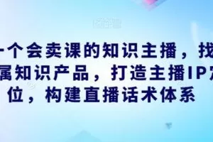 做一个会卖课的知识主播，找准专属知识产品，打造主播IP定位，构建直播话术体系