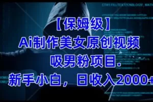 【保姆级】制作Ai美女原创视频+吸男粉项目，小白日收入2000+