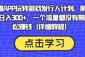 靠渠道APP玩转游戏发行人计划，阴阳师手游日入300+，一个流量都没有照样轻松赚钱（详细教程）