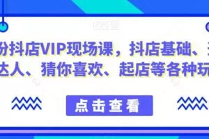 9月份抖店VIP现场课，抖音小店基础、选品、达人、猜你喜欢、起店等各种玩法