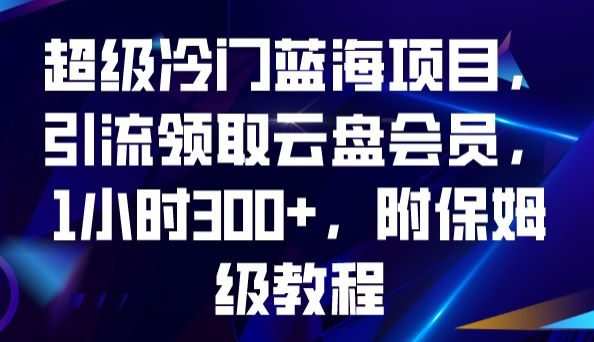 超级冷门蓝海项目,引流领取云盘会员,1小时300+,附保姆级教程
