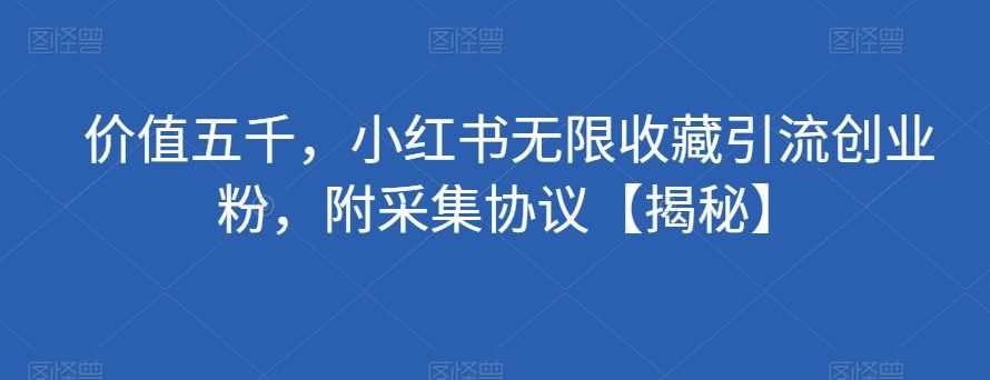 价值五千，小红书无限收藏引流创业粉，附采集协议【揭秘】
