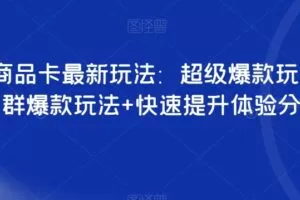 抖音商品卡最新玩法：超级爆款玩法+店群爆款玩法+快速提升体验分