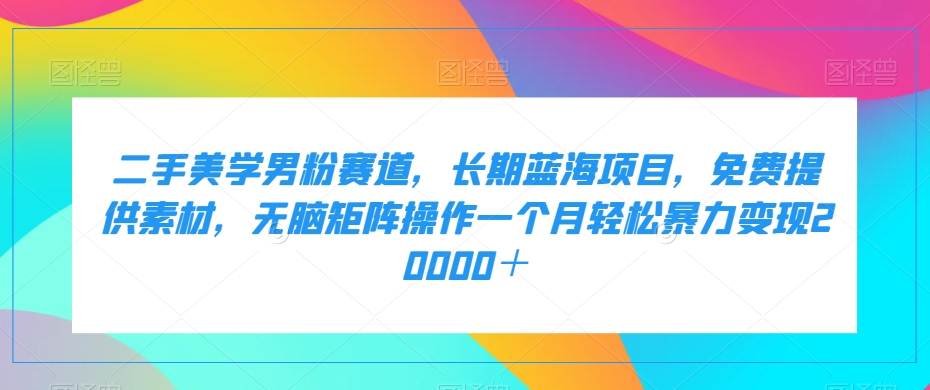 【第6102期】二手美学男粉赛道，长期蓝海项目，无脑矩阵操作一个月轻松暴力变现20000＋