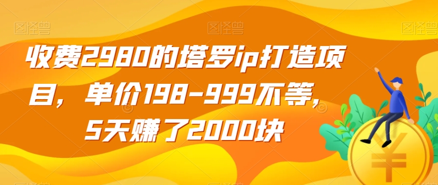 【第6100期】收费2980的塔罗ip打造副业项目，单价198-999不等，5天赚了2000块