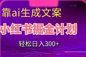 靠AI生成文案，小红书掘金计划，轻松日入300+【揭秘】