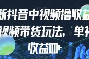 最新抖音中视频撸收益玩法+视频带货，单视频收益1000+