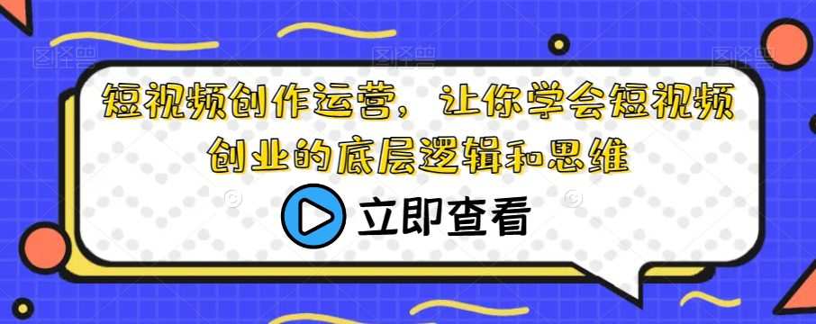 短视频创作运营,让你学会短视频创业的底层逻辑和思维