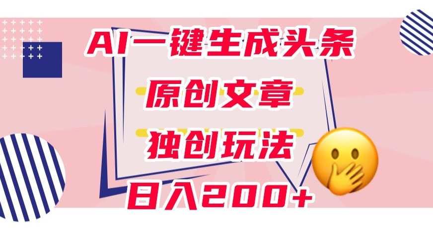 利用AI一键生成头条原创文章,0粉丝即可变现,稳定日入200+【揭秘】