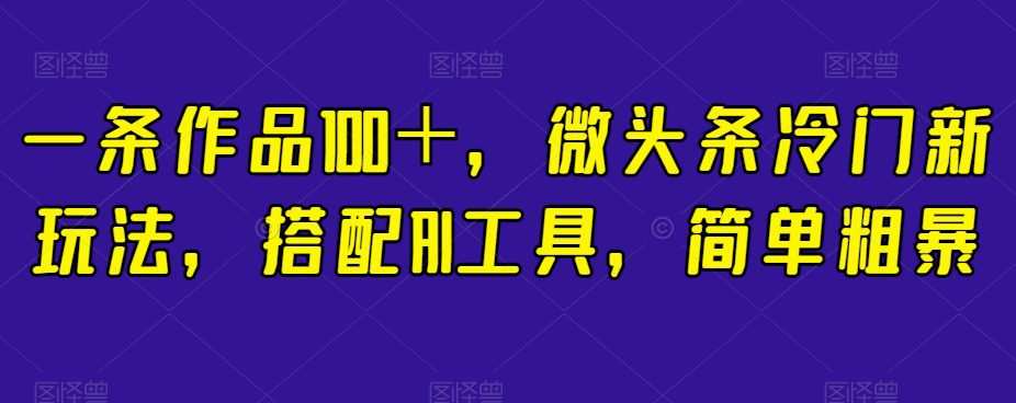 一条作品100+,微头条冷门新玩法,搭配AI工具,简单粗暴【揭秘】
