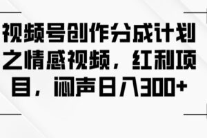 视频号创作分成计划之情感视频，红利项目，闷声日入300+