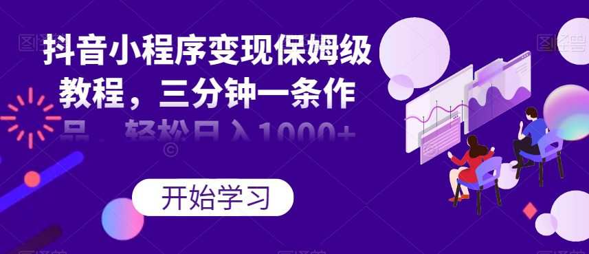 抖音小程序变现保姆级教程,三分钟一条作品,轻松日入1000+【揭秘】