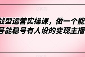 实战型运营实操课，做一个能起号能稳号有人设的变现主播