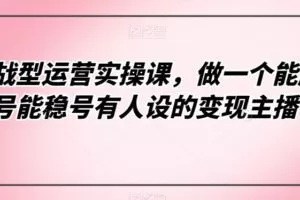 实战型运营实操课，做一个能起号能稳号有人设的变现主播
