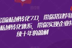 抖音引流私域转化7.0，带你搭建抖音引流私域转化体系，带你实现企业持续十年的盈利