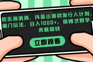 欢乐消消消，抖音小游戏发行人计划，偏门玩法，日入1000+，保姆式教学，来就搞钱