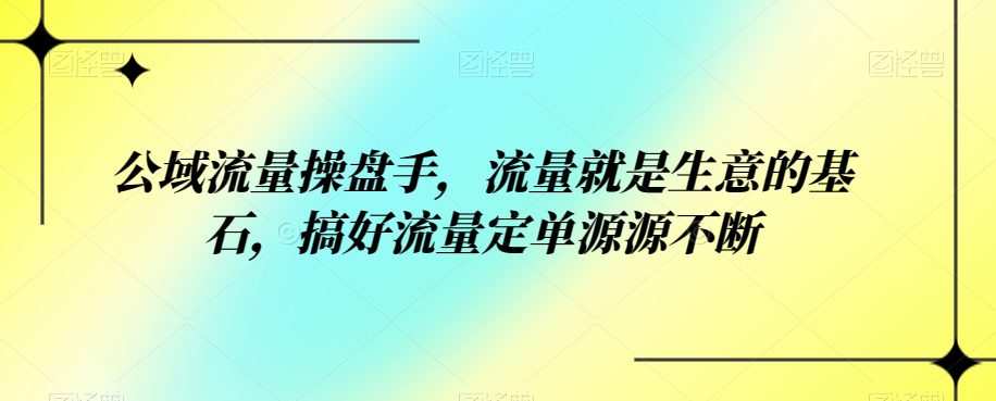 公域流量操盘手，流量就是生意的基石，搞好流量定单源源不断