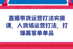 直播带货运营打法实操课，人货场运营打法，打爆高客单单品