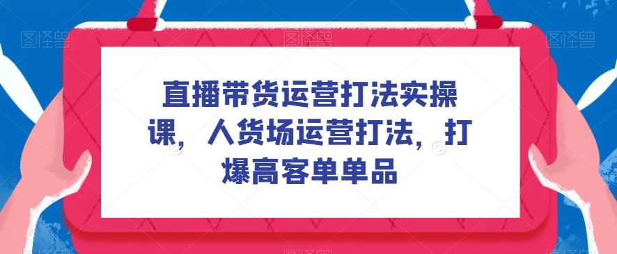 直播带货运营打法实操课，人货场运营打法，打爆高客单单品